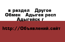  в раздел : Другое » Обмен . Адыгея респ.,Адыгейск г.